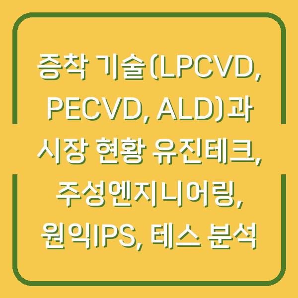 증착 기술(LPCVD, PECVD, ALD)과 시장 현황 유진테크, 주성엔지니어링, 원익IPS, 테스 분석