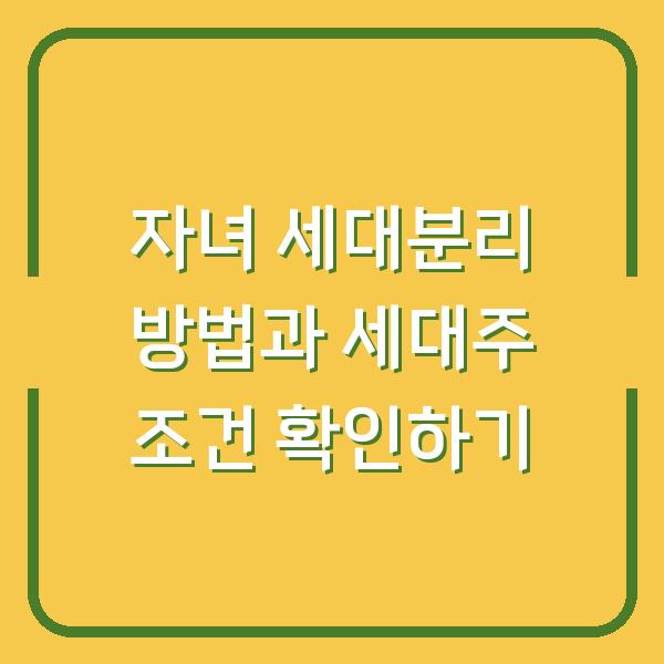 자녀 세대분리 방법과 세대주 조건 확인하기