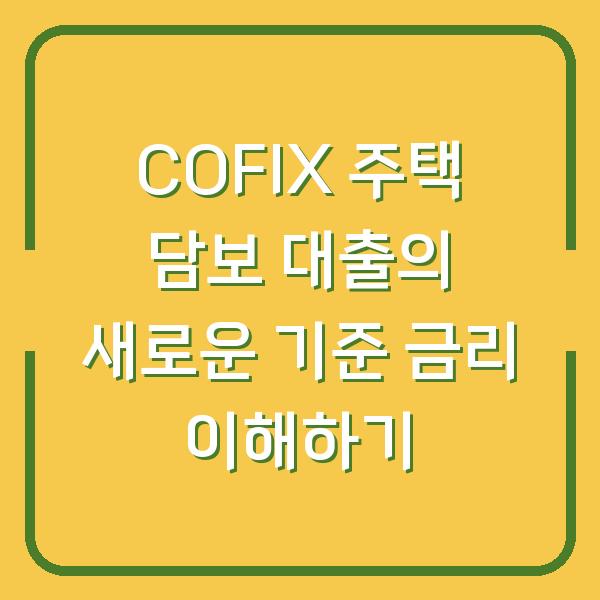 COFIX 주택 담보 대출의 새로운 기준 금리 이해하기