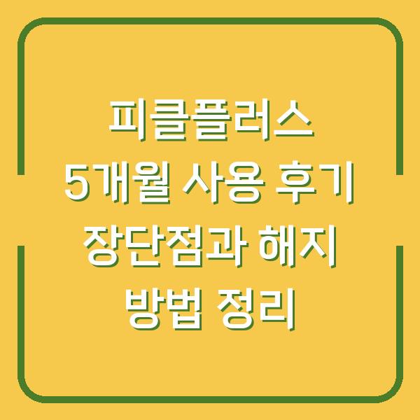 피클플러스 5개월 사용 후기 장단점과 해지 방법 정리