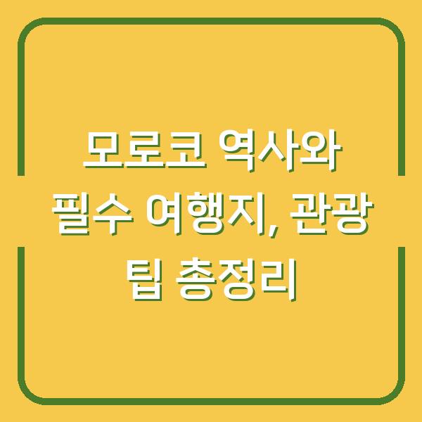 모로코 역사와 필수 여행지, 관광 팁 총정리