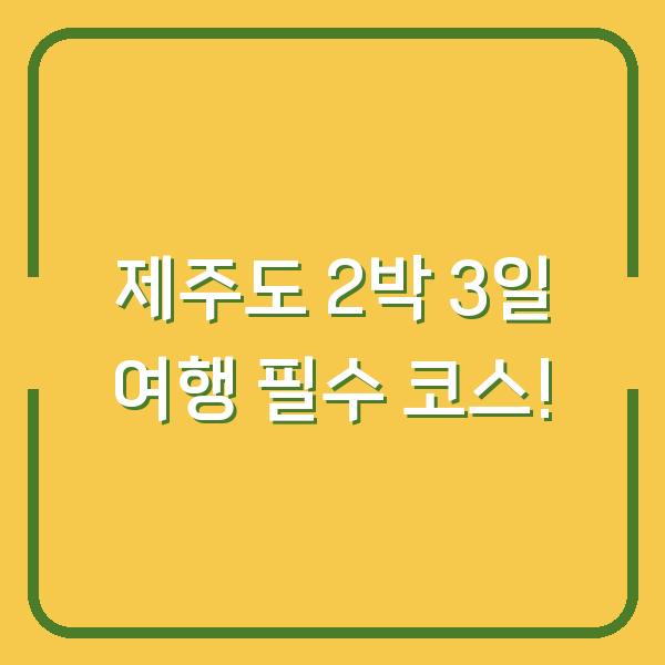 제주도 2박 3일 여행 필수 코스!