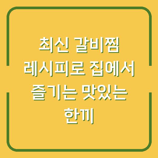 최신 갈비찜 레시피로 집에서 즐기는 맛있는 한끼