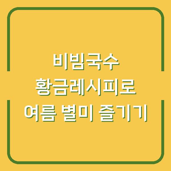 비빔국수 황금레시피로 여름 별미 즐기기