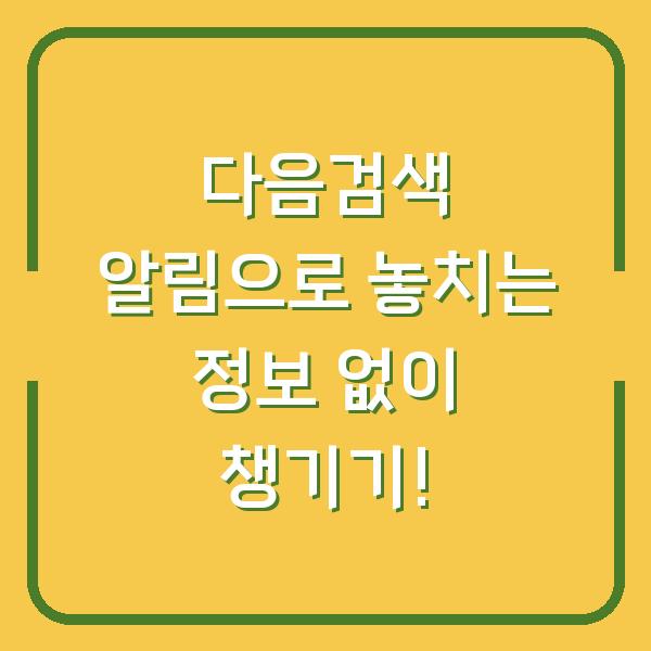 다음검색 알림으로 놓치는 정보 없이 챙기기!