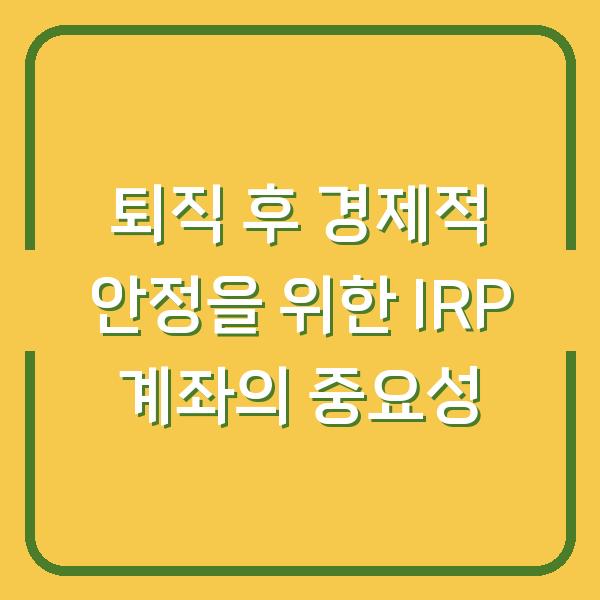 퇴직 후 경제적 안정을 위한 IRP 계좌의 중요성