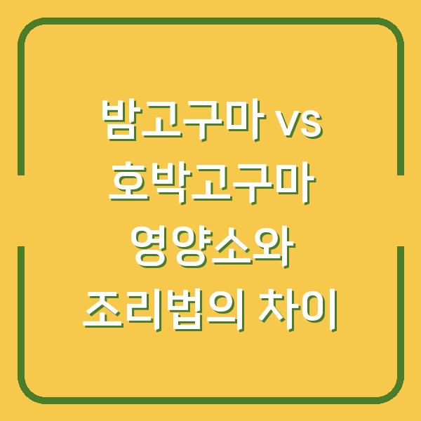 밤고구마 vs 호박고구마 영양소와 조리법의 차이