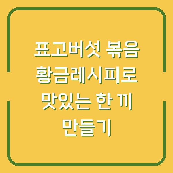 표고버섯 볶음 황금레시피로 맛있는 한 끼 만들기