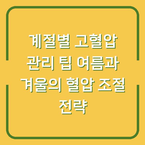 계절별 고혈압 관리 팁 여름과 겨울의 혈압 조절 전략