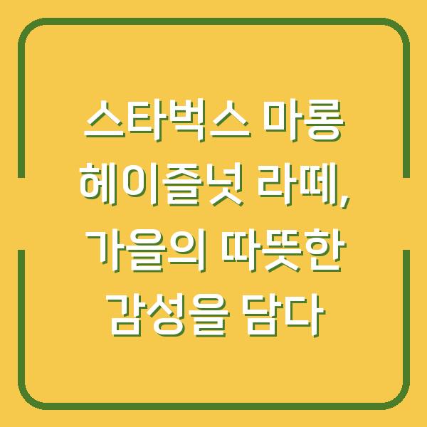 스타벅스 마롱 헤이즐넛 라떼, 가을의 따뜻한 감성을 담다