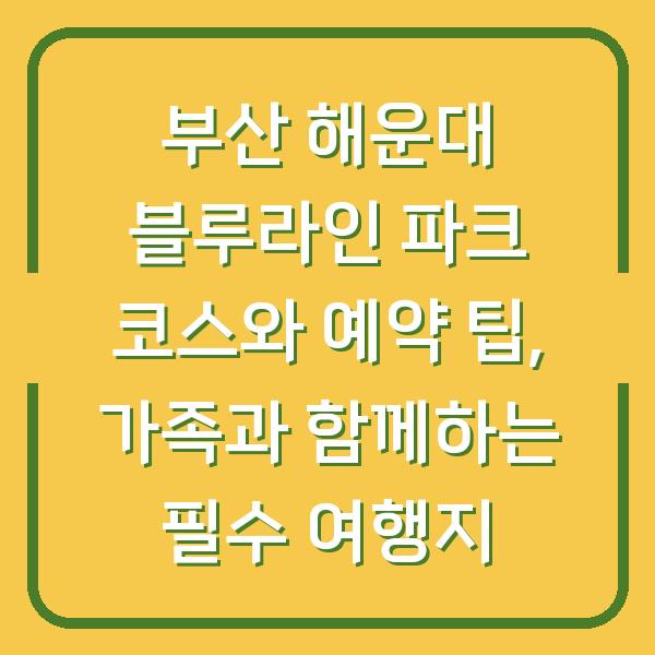 부산 해운대 블루라인 파크 코스와 예약 팁, 가족과 함께하는 필수 여행지