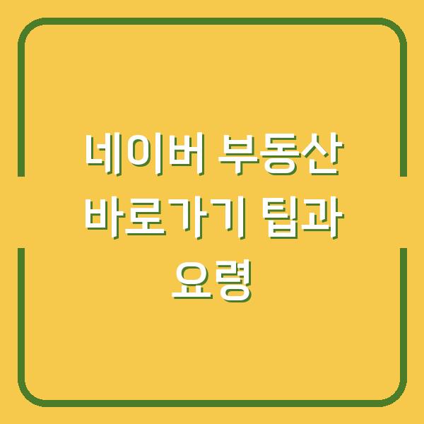 네이버 부동산 바로가기 팁과 요령