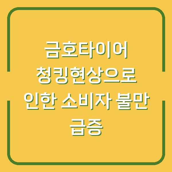 금호타이어 청킹현상으로 인한 소비자 불만 급증