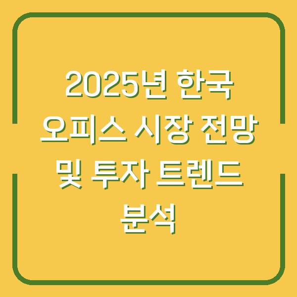 2025년 한국 오피스 시장 전망 및 투자 트렌드 분석