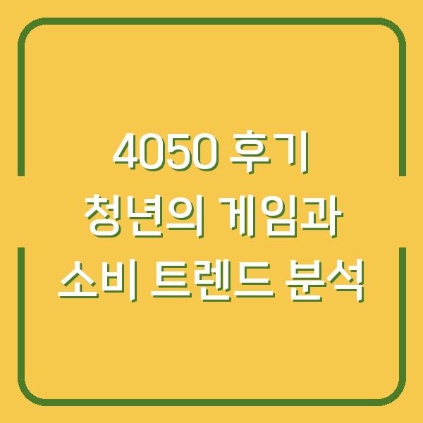 4050 후기 청년의 게임과 소비 트렌드 분석