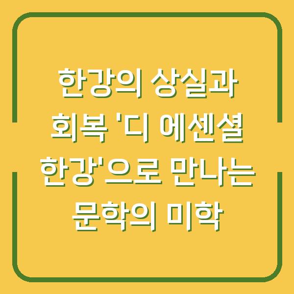 한강의 상실과 회복 ‘디 에센셜 한강’으로 만나는 문학의 미학