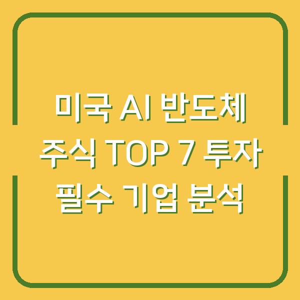 미국 AI 반도체 주식 TOP 7 투자 필수 기업 분석