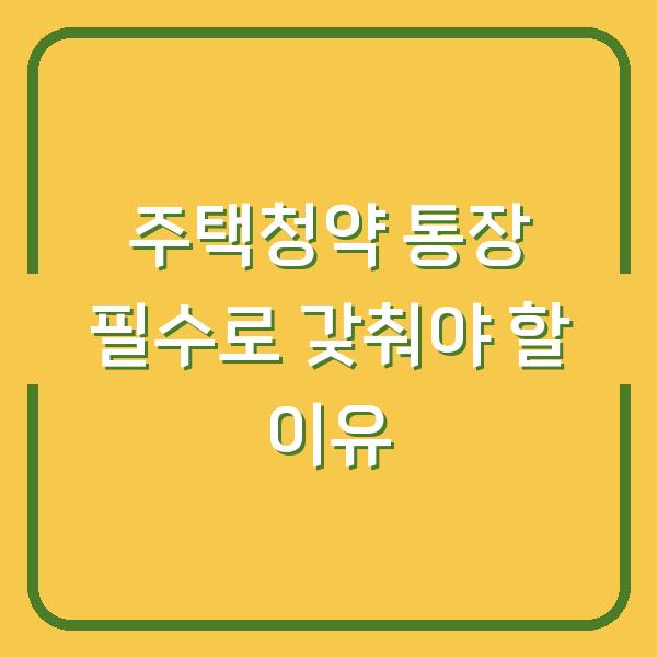 주택청약 통장 필수로 갖춰야 할 이유