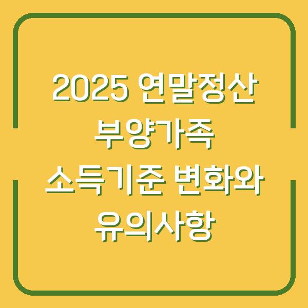 2025 연말정산 부양가족 소득기준 변화와 유의사항