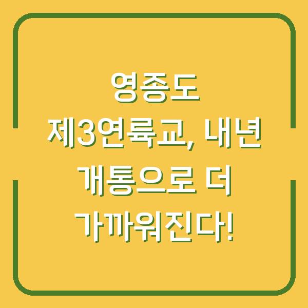 영종도 제3연륙교, 내년 개통으로 더 가까워진다!