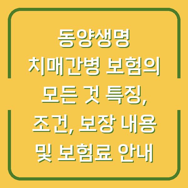 동양생명 치매간병 보험의 모든 것 특징, 조건, 보장 내용 및 보험료 안내