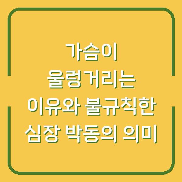 가슴이 울렁거리는 이유와 불규칙한 심장 박동의 의미