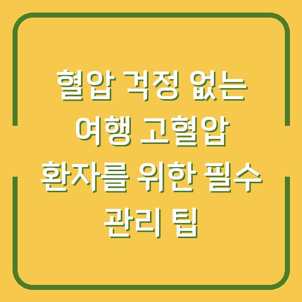 혈압 걱정 없는 여행 고혈압 환자를 위한 필수 관리 팁