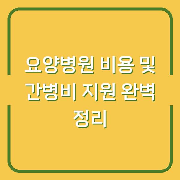 요양병원 비용 및 간병비 지원 완벽 정리