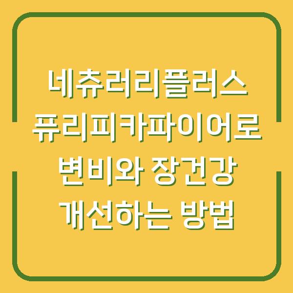 네츄러리플러스 퓨리피카파이어로 변비와 장건강 개선하는 방법