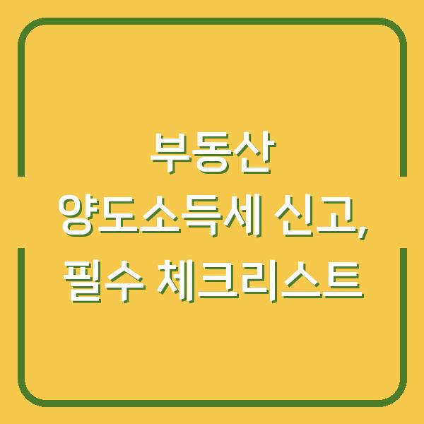 부동산 양도소득세 신고, 필수 체크리스트