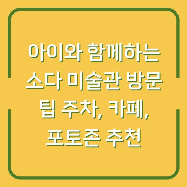 아이와 함께하는 소다 미술관 방문 팁 주차, 카페, 포토존 추천