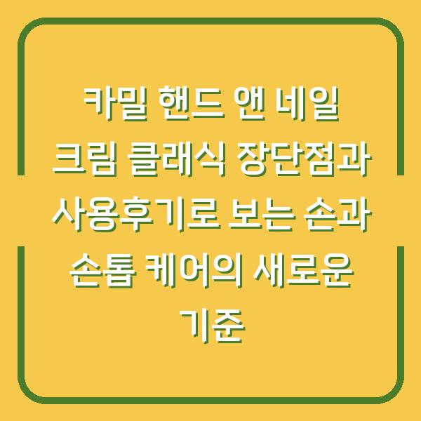 카밀 핸드 앤 네일 크림 클래식 장단점과 사용후기로 보는 손과 손톱 케어의 새로운 기준