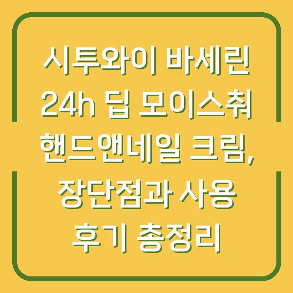 시투와이 바세린 24h 딥 모이스춰 핸드앤네일 크림, 장단점과 사용 후기 총정리