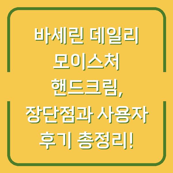 바세린 데일리 모이스처 핸드크림, 장단점과 사용자 후기 총정리!