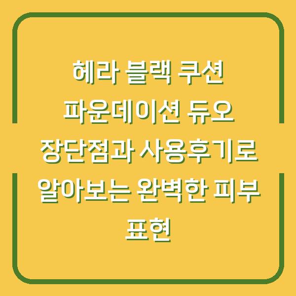 헤라 블랙 쿠션 파운데이션 듀오 장단점과 사용후기로 알아보는 완벽한 피부 표현
