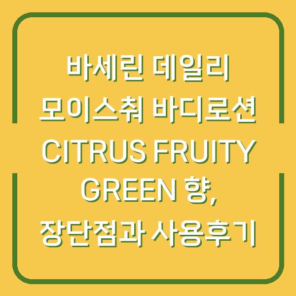 바세린 데일리 모이스춰 바디로션 CITRUS FRUITY GREEN 향, 장단점과 사용후기