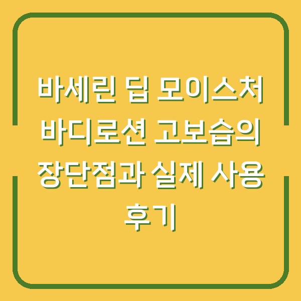 바세린 딥 모이스처 바디로션 고보습의 장단점과 실제 사용 후기