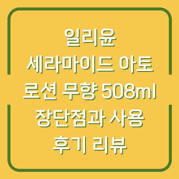 일리윤 세라마이드 아토 로션 무향 508ml 장단점과 사용 후기 리뷰