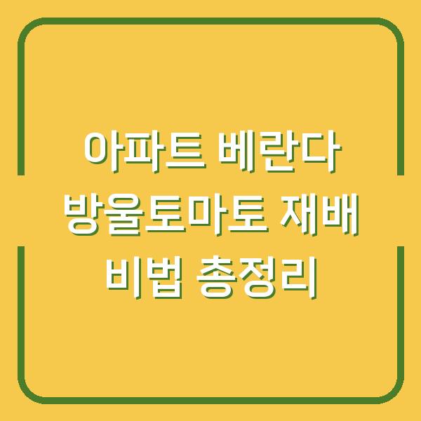 아파트 베란다 방울토마토 재배 비법 총정리