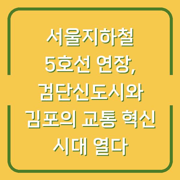 서울지하철 5호선 연장, 검단신도시와 김포의 교통 혁신 시대 열다