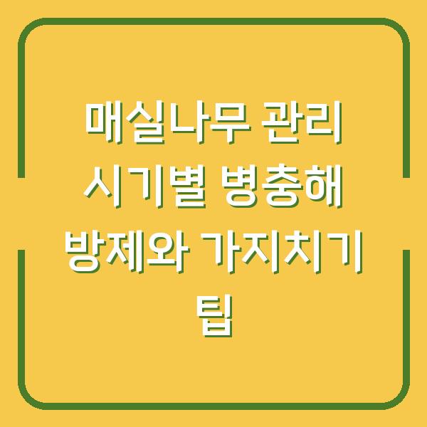매실나무 관리 시기별 병충해 방제와 가지치기 팁