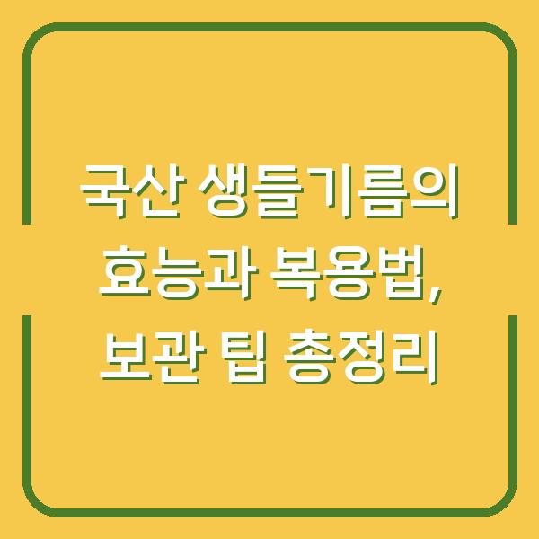국산 생들기름의 효능과 복용법, 보관 팁 총정리