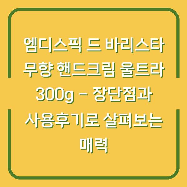 엠디스픽 드 바리스타 무향 핸드크림 울트라 300g – 장단점과 사용후기로 살펴보는 매력