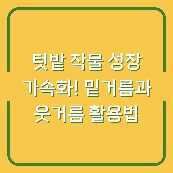 텃밭 작물 성장 가속화! 밑거름과 웃거름 활용법