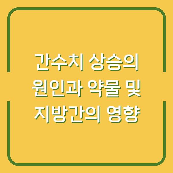 간수치 상승의 원인과 약물 및 지방간의 영향