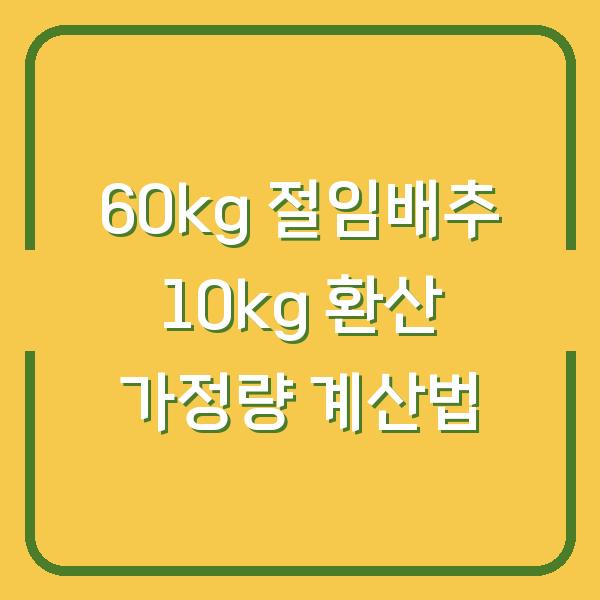 60kg 절임배추 10kg 환산 가정량 계산법