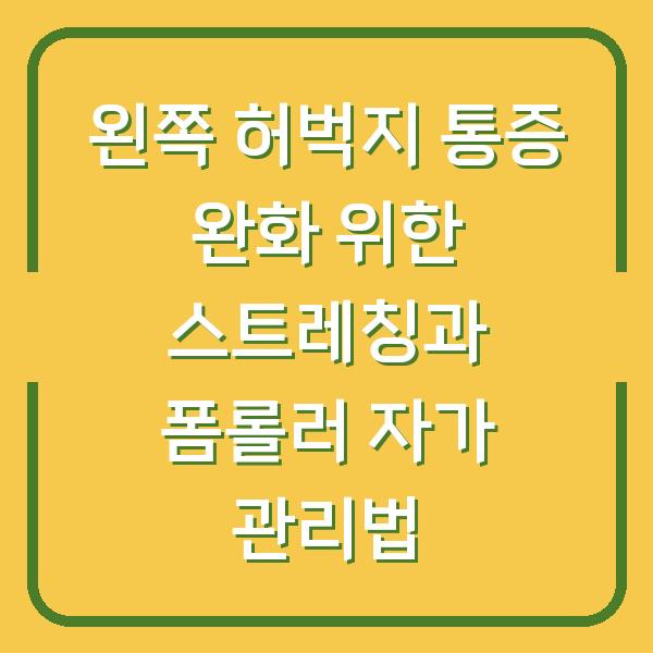 왼쪽 허벅지 통증 완화 위한 스트레칭과 폼롤러 자가 관리법