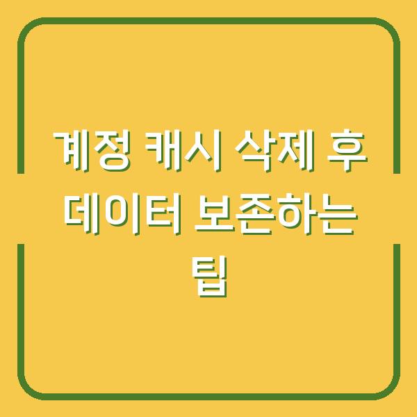 계정 캐시 삭제 후 데이터 보존하는 팁