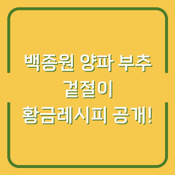 백종원 양파 부추 겉절이 황금레시피 공개!