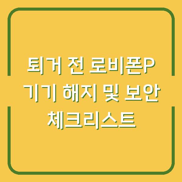 퇴거 전 로비폰P 기기 해지 및 보안 체크리스트